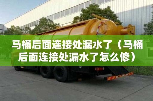 馬桶后面連接處漏水了（馬桶后面連接處漏水了怎么修）