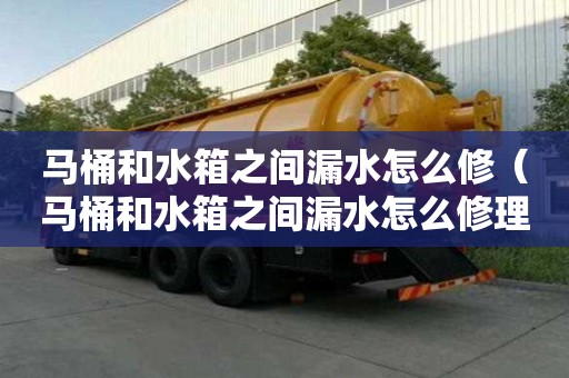 馬桶和水箱之間漏水怎么修(馬桶和水箱之間漏水怎么修理) 馬桶和水箱之間漏水怎么修(馬桶和水箱之間漏水怎么修理)