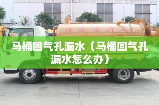 馬桶回氣孔漏水（馬桶回氣孔漏水怎么辦）