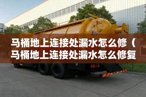 馬桶地上連接處漏水怎么修（馬桶地上連接處漏水怎么修復）