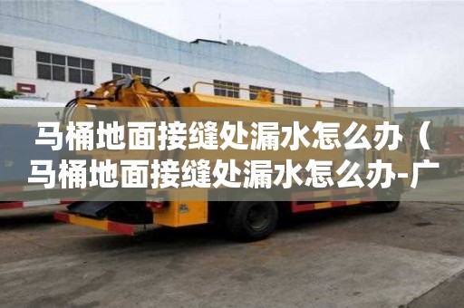馬桶地面接縫處漏水怎么辦（馬桶地面接縫處漏水怎么辦-廣告）