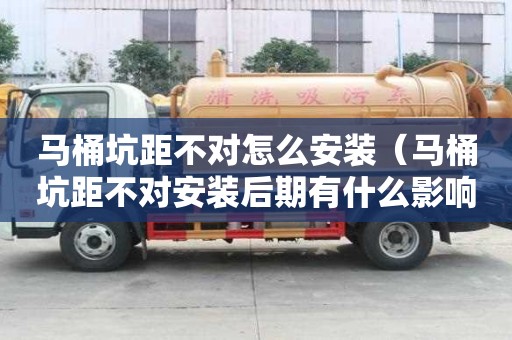 馬桶坑距不對怎么安裝（馬桶坑距不對安裝后期有什么影響）