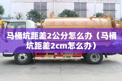 馬桶坑距差2公分怎么辦（馬桶坑距差2cm怎么辦）