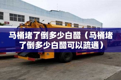 馬桶堵了倒多少白醋（馬桶堵了倒多少白醋可以疏通）