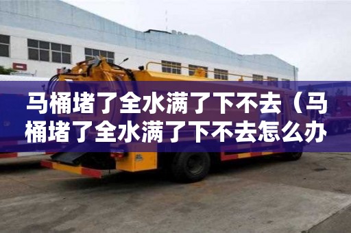 馬桶堵了全水滿了下不去(馬桶堵了全水滿了下不去怎么辦) 馬桶堵了全水滿了下不去(馬桶堵了全水滿了下不去怎么辦)