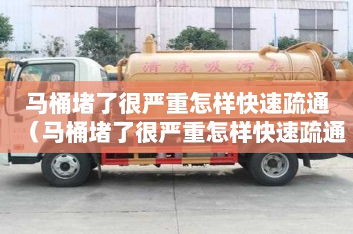 馬桶堵了很嚴重怎樣快速疏通(馬桶堵了很嚴重怎樣快速疏通下水道) 馬桶堵了很嚴重怎樣快速疏通(馬桶堵了很嚴重怎樣快速疏通下水道)