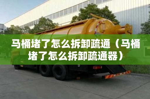 馬桶堵了怎么拆卸疏通(馬桶堵了怎么拆卸疏通器) 馬桶堵了怎么拆卸疏通(馬桶堵了怎么拆卸疏通器)