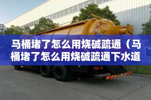 馬桶堵了怎么用燒堿疏通（馬桶堵了怎么用燒堿疏通下水道）