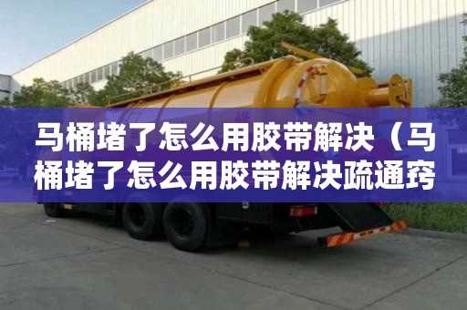馬桶堵了怎么用膠帶解決（馬桶堵了怎么用膠帶解決疏通竅門）