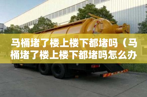 馬桶堵了樓上樓下都堵嗎（馬桶堵了樓上樓下都堵嗎怎么辦）