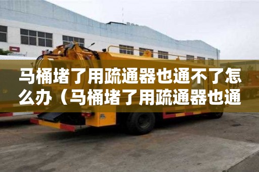 馬桶堵了用疏通器也通不了怎么辦（馬桶堵了用疏通器也通不了怎么辦）