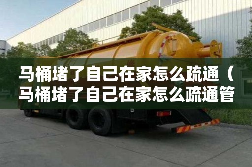 馬桶堵了自己在家怎么疏通（馬桶堵了自己在家怎么疏通管道）