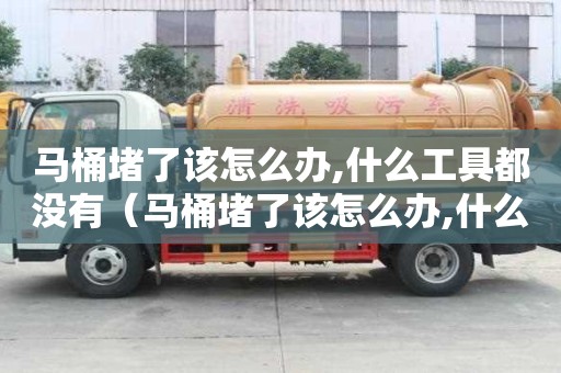 馬桶堵了該怎么辦,什么工具都沒有（馬桶堵了該怎么辦,什么工具都沒有用）