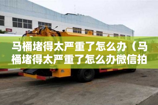 馬桶堵得太嚴(yán)重了怎么辦（馬桶堵得太嚴(yán)重了怎么辦微信拍了拍怎么撤回）