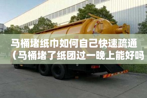 馬桶堵紙巾如何自己快速疏通（馬桶堵了紙團(tuán)過(guò)一晚上能好嗎）