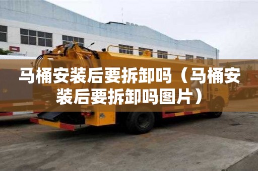 馬桶安裝后要拆卸嗎（馬桶安裝后要拆卸嗎圖片）