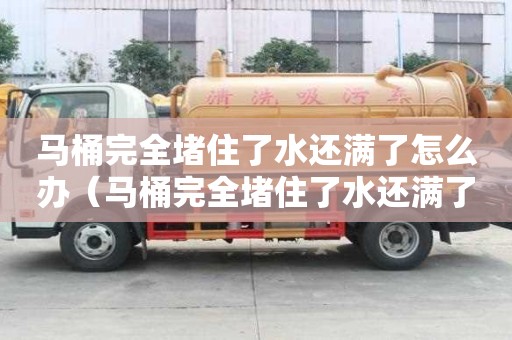 馬桶完全堵住了水還滿了怎么辦（馬桶完全堵住了水還滿了怎么辦啊）