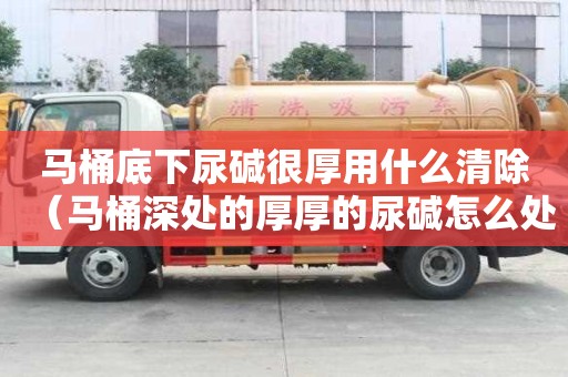 馬桶底下尿堿很厚用什么清除（馬桶深處的厚厚的尿堿怎么處理）