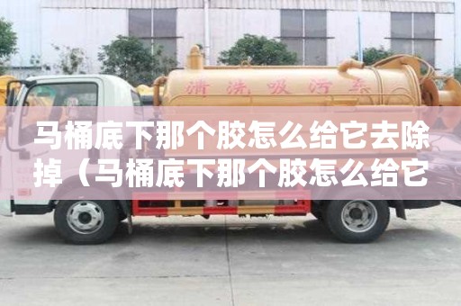 馬桶底下那個膠怎么給它去除掉（馬桶底下那個膠怎么給它去除掉啊）