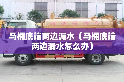 馬桶底端兩邊漏水（馬桶底端兩邊漏水怎么辦）