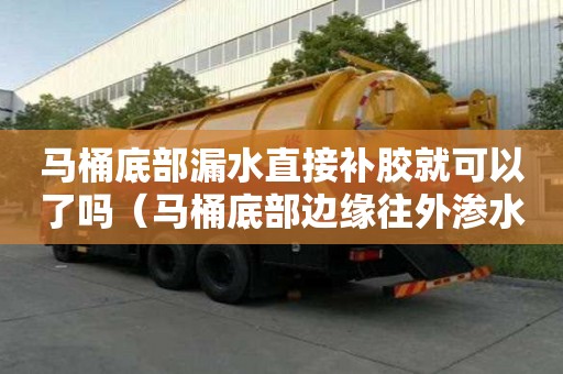 馬桶底部漏水直接補(bǔ)膠就可以了嗎（馬桶底部邊緣往外滲水自己能修嗎）