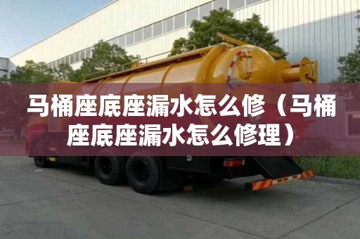 馬桶座底座漏水怎么修（馬桶座底座漏水怎么修理）
