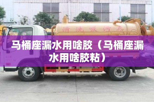 馬桶座漏水用啥膠（馬桶座漏水用啥膠粘）