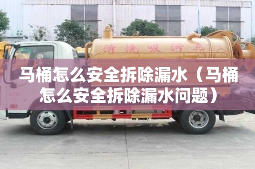 馬桶怎么安全拆除漏水（馬桶怎么安全拆除漏水問題）
