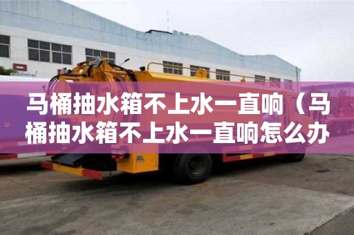 馬桶抽水箱不上水一直響（馬桶抽水箱不上水一直響怎么辦）