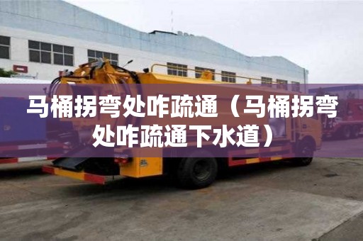 馬桶拐彎處咋疏通（馬桶拐彎處咋疏通下水道）