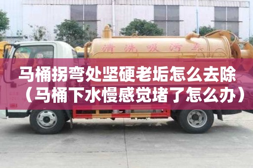 馬桶拐彎處堅硬老垢怎么去除（馬桶下水慢感覺堵了怎么辦）