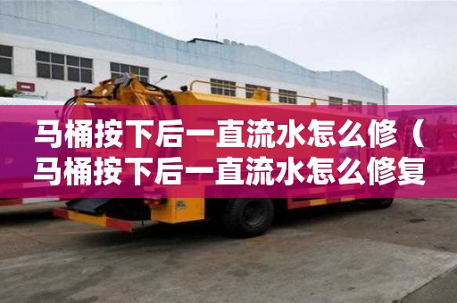馬桶按下后一直流水怎么修（馬桶按下后一直流水怎么修復）