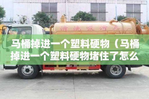 馬桶掉進一個塑料硬物（馬桶掉進一個塑料硬物堵住了怎么辦）