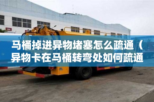 馬桶掉進異物堵塞怎么疏通（異物卡在馬桶轉彎處如何疏通）