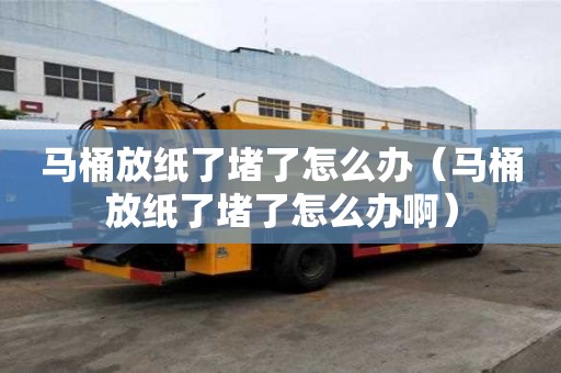 馬桶放紙了堵了怎么辦（馬桶放紙了堵了怎么辦啊）
