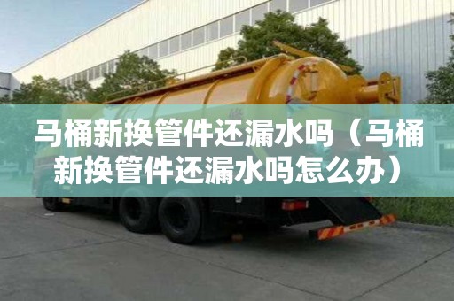 馬桶新換管件還漏水嗎(馬桶新換管件還漏水嗎怎么辦) 馬桶新換管件還漏水嗎(馬桶新換管件還漏水嗎怎么辦)