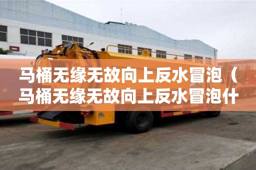馬桶無緣無故向上反水冒泡(馬桶無緣無故向上反水冒泡什么原因) 馬桶無緣無故向上反水冒泡(馬桶無緣無故向上反水冒泡什么原因)