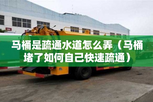 馬桶是疏通水道怎么弄（馬桶堵了如何自己快速疏通）