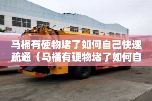 馬桶有硬物堵了如何自己快速疏通（馬桶有硬物堵了如何自己快速疏通下水道）