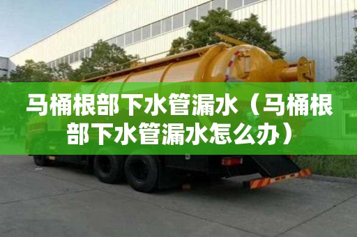 馬桶根部下水管漏水（馬桶根部下水管漏水怎么辦）