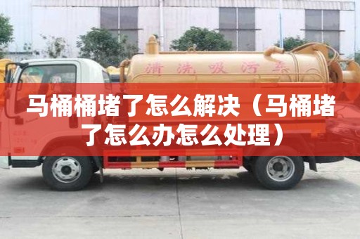 馬桶桶堵了怎么解決（馬桶堵了怎么辦怎么處理）