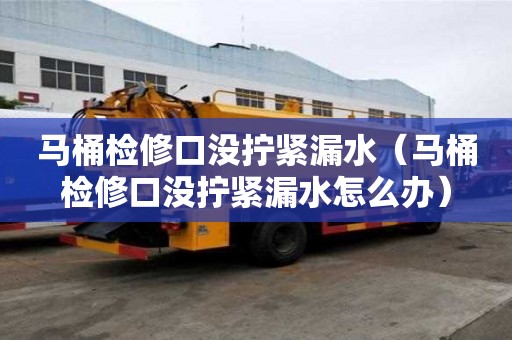 馬桶檢修口沒(méi)擰緊漏水(馬桶檢修口沒(méi)擰緊漏水怎么辦) 馬桶檢修口沒(méi)擰緊漏水(馬桶檢修口沒(méi)擰緊漏水怎么辦)