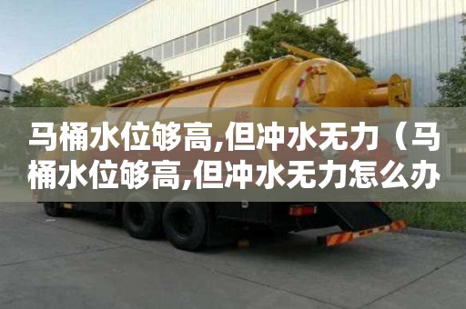 馬桶水位夠高,但沖水無力(馬桶水位夠高,但沖水無力怎么辦) 馬桶水位夠高,但沖水無力(馬桶水位夠高,但沖水無力怎么辦)
