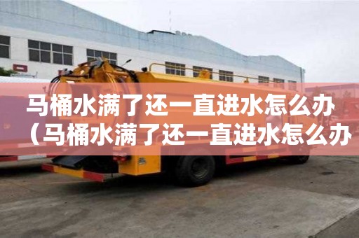 馬桶水滿了還一直進水怎么辦（馬桶水滿了還一直進水怎么辦水閥關了就沒聲音了）