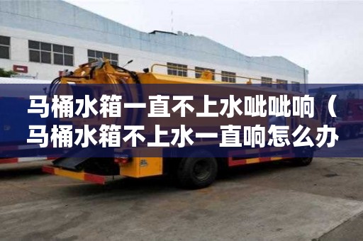 馬桶水箱一直不上水呲呲響（馬桶水箱不上水一直響怎么辦）