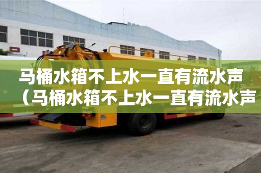 馬桶水箱不上水一直有流水聲（馬桶水箱不上水一直有流水聲怎么解決）