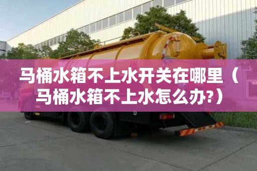 馬桶水箱不上水開關在哪里（馬桶水箱不上水怎么辦?）