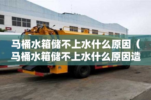 馬桶水箱儲不上水什么原因（馬桶水箱儲不上水什么原因造成的）