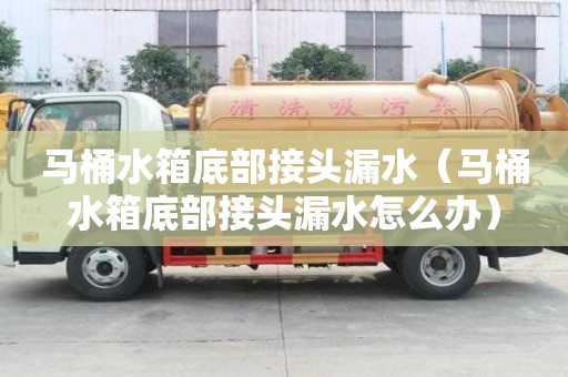 馬桶水箱底部接頭漏水(馬桶水箱底部接頭漏水怎么辦) 馬桶水箱底部接頭漏水(馬桶水箱底部接頭漏水怎么辦)