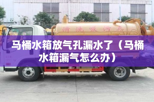 馬桶水箱放氣孔漏水了(馬桶水箱漏氣怎么辦) 馬桶水箱放氣孔漏水了(馬桶水箱漏氣怎么辦)